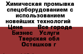 Химическая промывка спецоборудованием с использованием новейших технологий › Цена ­ 7 - Все города Бизнес » Услуги   . Тверская обл.,Осташков г.